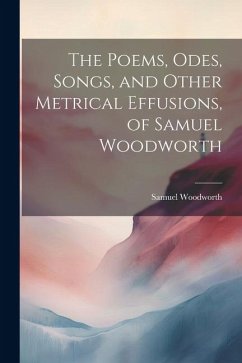 The Poems, Odes, Songs, and Other Metrical Effusions, of Samuel Woodworth - Woodworth, Samuel