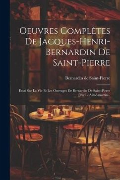 Oeuvres Complètes De Jacques-henri-bernardin De Saint-pierre: Essai Sur La Vie Et Les Ouvrages De Bernardin De Saint-pierre [par L. Aimé-martin... - Saint-Pierre, Bernardin De