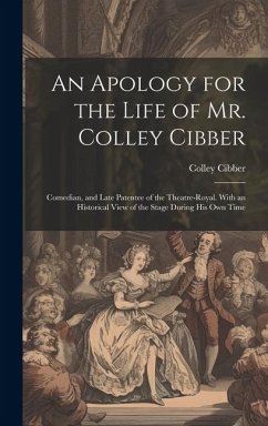 An Apology for the Life of Mr. Colley Cibber: Comedian, and Late Patentee of the Theatre-Royal. With an Historical View of the Stage During His Own Ti - Cibber, Colley