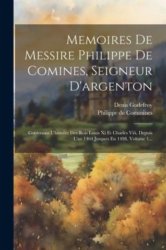 Memoires De Messire Philippe De Comines, Seigneur D'argenton: Contenans L'histoire Des Rois Louis Xi Et Charles Viii, Depuis L'an 1464 Jusques En 1498 - Godefroy-Menilglaise, Denis Charles