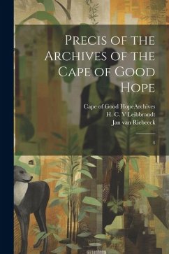 Precis of the Archives of the Cape of Good Hope: 4 - Leibbrandt, H. C.; Riebeeck, Jan Van
