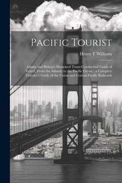 Pacific Tourist: Adams and Bishop's Illustrated Trans-continental Guide of Travel, From the Atlantic to the Pacific Ocean: a Complete T - Williams, Henry T.