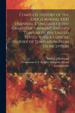 Complete History of the Epoch Making XXXI Triennial Conclave of the Grand Encampment Knights Templar of the United States, With a Concise History of T - Encampment, Freemasons U. S. Knights T.; Redmond, Andrew J.