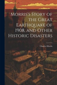 Morris's Story of the Great Earthquake of 1908, and Other Historic Disasters - Morris, Charles