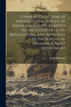 Gunnery Catechism, as Applied to the Service of Naval Ordnance. Adapted to the Latest Official Regulations, and Approved by the Bureau of Ordnance, Na - Brandt, John D.