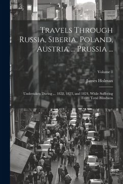 Travels Through Russia, Siberia, Poland, Austria ... Prussia ...: Undertaken During ... 1822, 1823, and 1824, While Suffering From Total Blindness; Vo - Holman, James