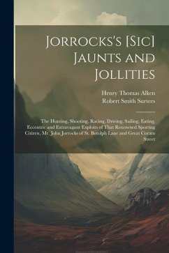 Jorrocks's [Sic] Jaunts and Jollities: The Hunting, Shooting, Racing, Driving, Sailing, Eating, Eccentric and Extravagant Exploits of That Renowned Sp - Surtees, Robert Smith; Alken, Henry Thomas