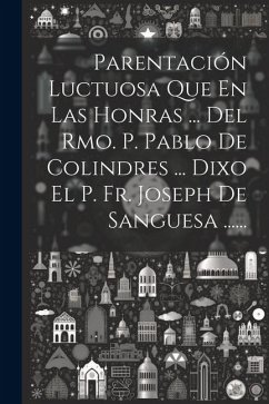 Parentación Luctuosa Que En Las Honras ... Del Rmo. P. Pablo De Colindres ... Dixo El P. Fr. Joseph De Sanguesa ...... - Anonymous