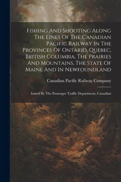 Fishing And Shooting Along The Lines Of The Canadian Pacific Railway In The Provinces Of Ontario, Quebec, British Columbia, The Prairies And Mountains