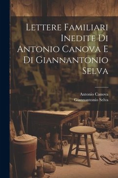 Lettere Familiari Inedite Di Antonio Canova E Di Giannantonio Selva - Canova, Antonio; Selva, Giannantonio