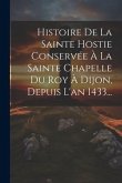 Histoire De La Sainte Hostie Conservée À La Sainte Chapelle Du Roy À Dijon, Depuis L'an 1433...