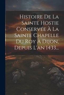 Histoire De La Sainte Hostie Conservée À La Sainte Chapelle Du Roy À Dijon, Depuis L'an 1433... - Anonymous