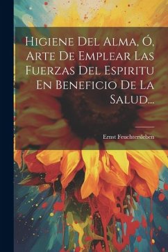 Higiene Del Alma, Ó, Arte De Emplear Las Fuerzas Del Espiritu En Beneficio De La Salud... - Feuchtersleben, Ernst