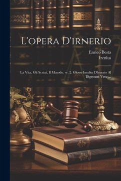 L'opera D'irnerio: La Vita, Gli Scritti, Il Matodo. -v. 2. Glosse Inedite D'irnerio Al Digestum Vetus... - Besta, Enrico; Irenius