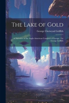 The Lake of Gold: A Narrative of the Anglo-American Conquest of Europe / by George Griffith - Griffith, George Chetwynd