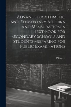 Advanced Arithmetic and Elementary Algebra and Mensuration, a Text-book for Secondary Schools and Students Preparing for Public Examinations - Goyen, P.