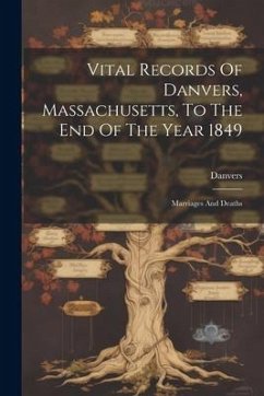 Vital Records Of Danvers, Massachusetts, To The End Of The Year 1849: Marriages And Deaths - (Mass )., Danvers