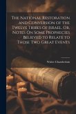 The National Restoration and Conversion of the Twelve Tribes of Israel, Or, Notes On Some Prophecies Believed to Relate to Those Two Great Events