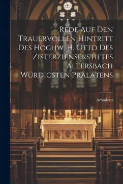 Rede Auf Den Trauervollen Hintritt Des Hochw. H. Otto Des Zisterzienserstiftes Altersbach Würdigsten Prälatens - (Gotteszell), Amadeus