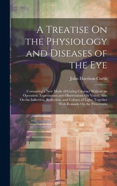 A Treatise On the Physiology and Diseases of the Eye: Containing a New Mode of Curing Cataract Without an Operation; Experiments and Observations On V - Curtis, John Harrison