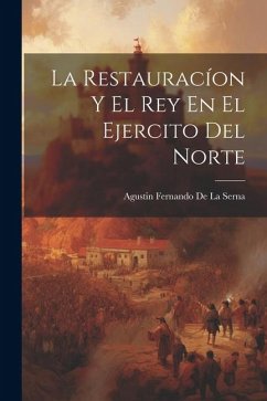 La Restauracíon Y El Rey En El Ejercito Del Norte - De La Serna, Agustin Fernando