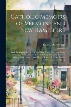 Catholic Memoirs of Vermont and New Hampshire: With Sketches of the Lives of Rev. Wm. Henry Hoyt, and Fanny Allen. Also With Accounts Heretofore Unpub - De Goesbriand, Louis