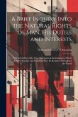 A Brief Inquiry Into the Natural Rights of Man, His Duties and Interests: With an Outline of the Principles, Laws & Institutions by Which Liberty, Equ