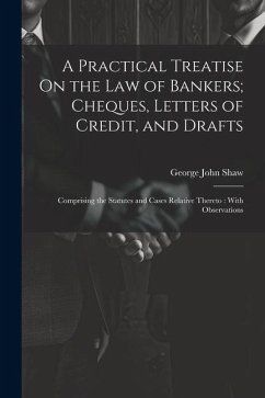 A Practical Treatise On the Law of Bankers; Cheques, Letters of Credit, and Drafts - Shaw, George John