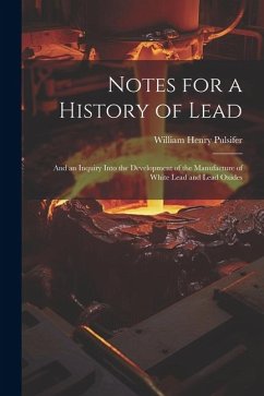 Notes for a History of Lead: And an Inquiry Into the Development of the Manufacture of White Lead and Lead Oxides - Pulsifer, William Henry