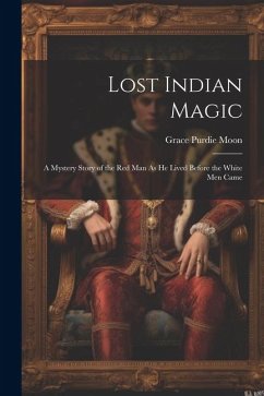 Lost Indian Magic: A Mystery Story of the Red Man As He Lived Before the White Men Came - Moon, Grace Purdie