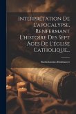 Interprétation De L'apocalypse, Renfermant L'histoire Des Sept Âges De L'église Catholique...