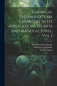 Chemical Technology or Chemistry in its Applications to Arts and Manufactures, Vol I - Thorp, William; Dibdin, William Joseph; Knapp, Friedrich Ludwig