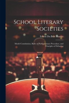 School Literary Societies: Model Constitution, Rules of Parliamentary Procedure, and Principles of Debating - Shurter, Edwin Du Bois