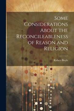 Some Considerations About the Reconcileableness of Reason and Religion - Boyle, Robert