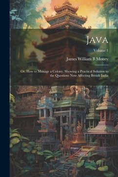 Java; or, How to Manage a Colony. Showing a Practical Solution to the Questions now Affecting British India; Volume 1 - Money, James William B.