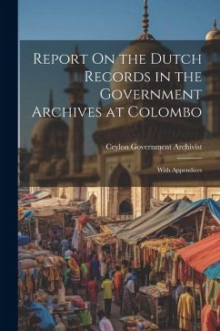 Report On the Dutch Records in the Government Archives at Colombo: With Appendices - Archivist, Ceylon Government