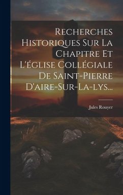 Recherches Historiques Sur La Chapitre Et L'église Collégiale De Saint-pierre D'aire-sur-la-lys... - Rouyer, Jules