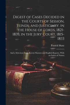 Digest of Cases Decided in the Courts of Session, Teinds, and Justiciary. in the House of Lords, 1821-1835; in the Jury Court, 1815-1833: And a Select - Shaw, Patrick