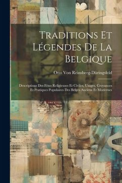 Traditions Et Légendes De La Belgique: Descriptions Des Fètes Religieuses Et Civiles, Usages, Croyances Et Pratiques Populaires Des Belges Anciens Et - Reinsberg-Düringsfeld, Otto von