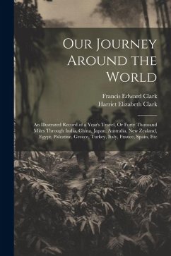 Our Journey Around the World: An Illustrated Record of a Year's Travel, Or Forty Thousand Miles Through India, China, Japan, Australia, New Zealand, - Clark, Francis Edward; Clark, Harriet Elizabeth