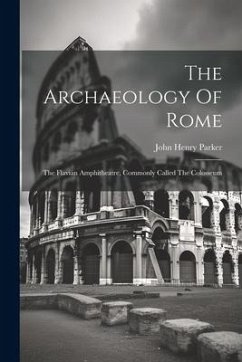 The Archaeology Of Rome: The Flavian Amphitheatre, Commonly Called The Colosseum - Parker, John Henry