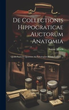 De Collectionis Hippocraticae Auctorum Anatomia: Qualis Fuerit Et Quantum Ad Pathologiam Eorum Valuerit ... - Hirsch, August