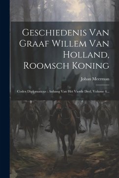 Cover Geschiedenis Van Graaf Willem Van Holland, Roomsch Koning: Codex Diplomaticus: Anhang Van Het Vierde Deel, Volume 4...