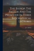 The Bishop, The Pastor And The Preacher In Three Biographical Lectures