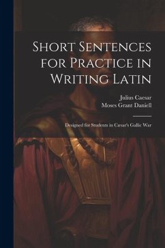Short Sentences for Practice in Writing Latin: Designed for Students in Cæsar's Gallic War - Daniell, Moses Grant; Caesar, Julius