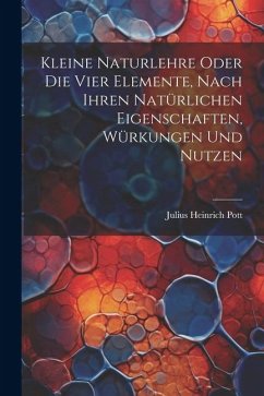 Kleine Naturlehre Oder Die Vier Elemente, Nach Ihren Natürlichen Eigenschaften, Würkungen Und Nutzen - Pott, Julius Heinrich