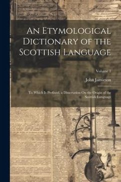 An Etymological Dictionary of the Scottish Language: To Which Is Prefixed, a Dissertation On the Origin of the Scottish Language; Volume 1 - Jamieson, John