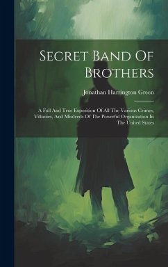 Secret Band Of Brothers: A Full And True Exposition Of All The Various Crimes, Villanies, And Misdeeds Of The Powerful Organization In The Unit - Green, Jonathan Harrington