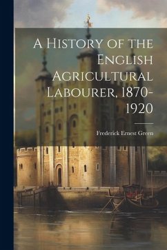 A History of the English Agricultural Labourer, 1870-1920 - Green, Frederick Ernest