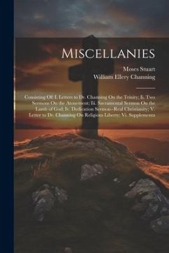 Miscellanies: Consisting Of: I. Letters to Dr. Channing On the Trinity; Ii. Two Sermons On the Atonement; Iii. Sacramental Sermon On - Channing, William Ellery; Stuart, Moses